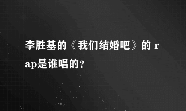 李胜基的《我们结婚吧》的 rap是谁唱的？