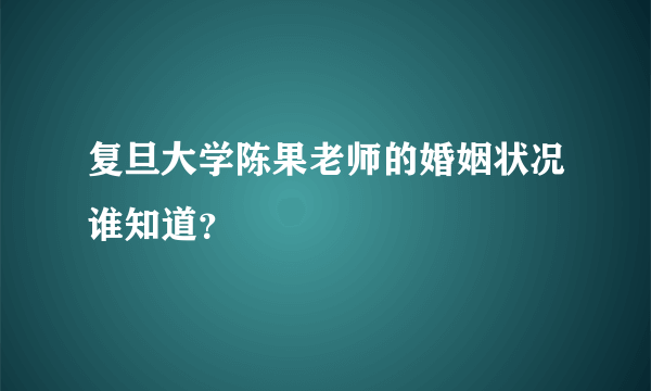 复旦大学陈果老师的婚姻状况谁知道？