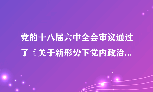 党的十八届六中全会审议通过了《关于新形势下党内政治生活的若干准则》和《中国共产党党内监督条例》，紧紧围绕全面从严治党这个主题，为新形势下加强和规范党内政治生活、加强党内监督提出了新的要求。做好这项工作有利于（　　）