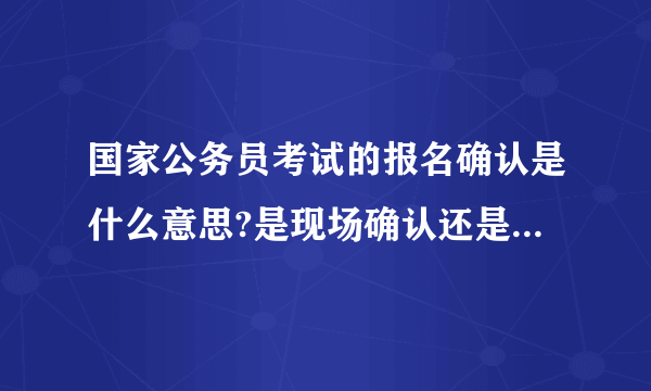 国家公务员考试的报名确认是什么意思?是现场确认还是网上确认?要上传照片吗？