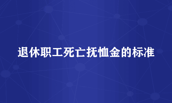 退休职工死亡抚恤金的标准