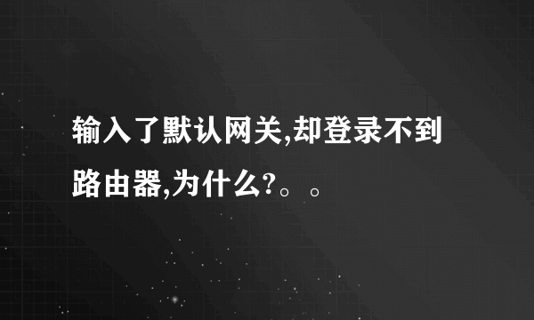 输入了默认网关,却登录不到路由器,为什么?。。