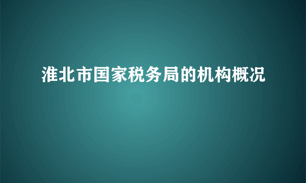 淮北市国家税务局的机构概况