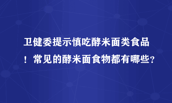 卫健委提示慎吃酵米面类食品！常见的酵米面食物都有哪些？