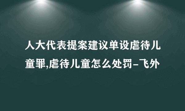 人大代表提案建议单设虐待儿童罪,虐待儿童怎么处罚-飞外