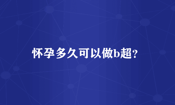 怀孕多久可以做b超？