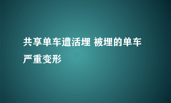 共享单车遭活埋 被埋的单车严重变形