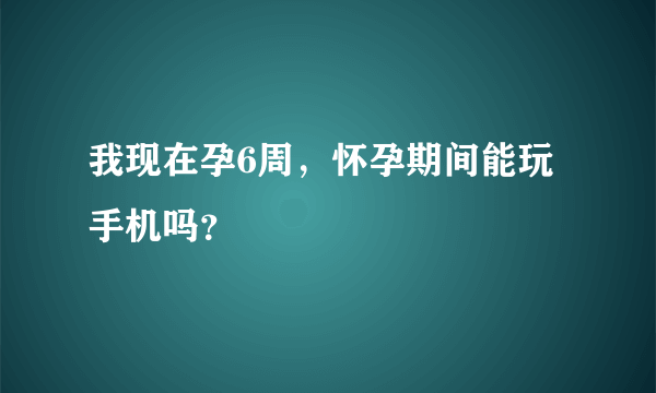 我现在孕6周，怀孕期间能玩手机吗？