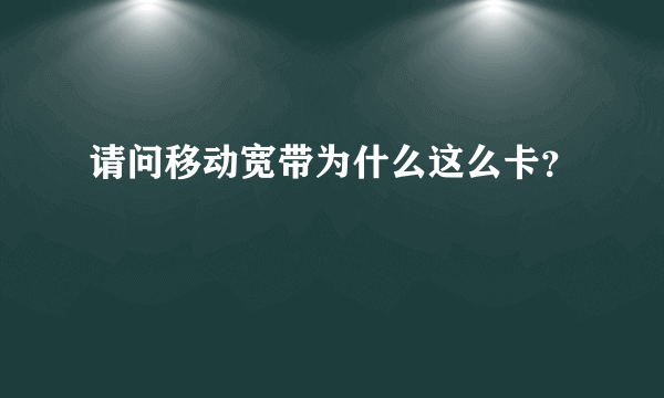 请问移动宽带为什么这么卡？