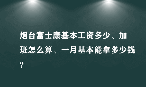 烟台富士康基本工资多少、加班怎么算、一月基本能拿多少钱？