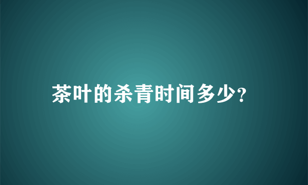 茶叶的杀青时间多少？