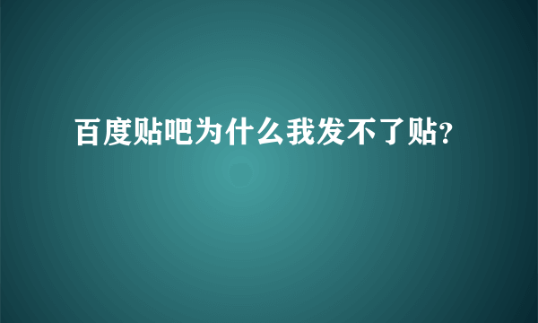 百度贴吧为什么我发不了贴？