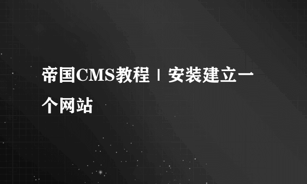 帝国CMS教程｜安装建立一个网站