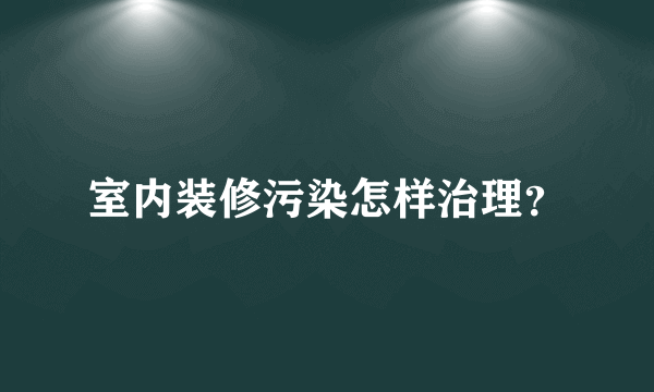 室内装修污染怎样治理？