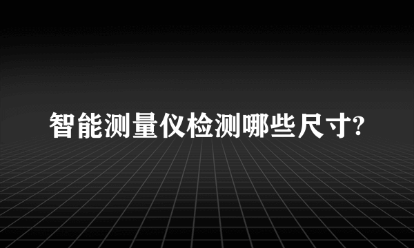 智能测量仪检测哪些尺寸?