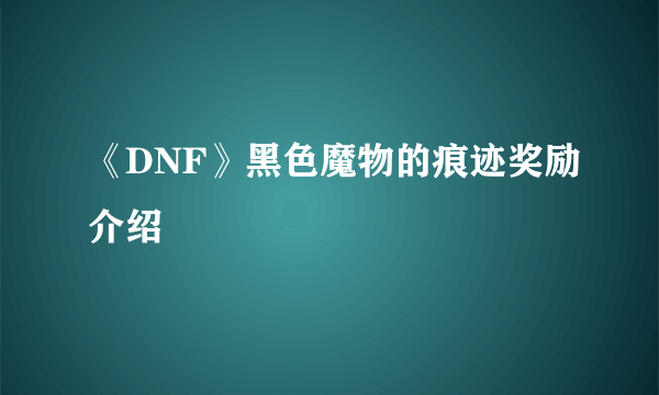 《DNF》黑色魔物的痕迹奖励介绍