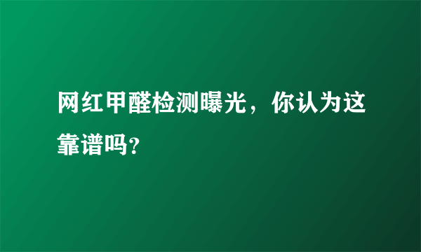 网红甲醛检测曝光，你认为这靠谱吗？