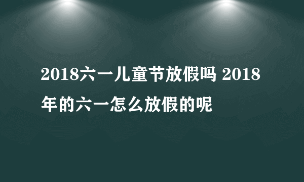 2018六一儿童节放假吗 2018年的六一怎么放假的呢