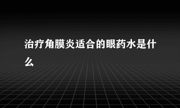 治疗角膜炎适合的眼药水是什么