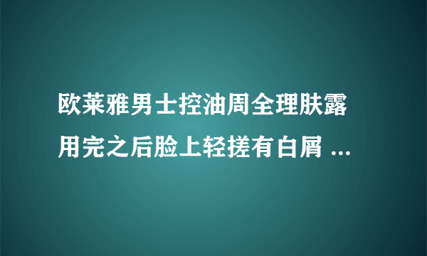 欧莱雅男士控油周全理肤露 用完之后脸上轻搓有白屑 是什么情况？