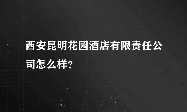 西安昆明花园酒店有限责任公司怎么样？