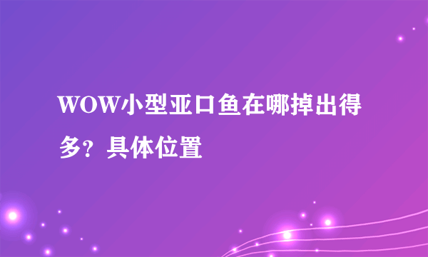 WOW小型亚口鱼在哪掉出得多？具体位置