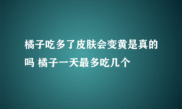 橘子吃多了皮肤会变黄是真的吗 橘子一天最多吃几个