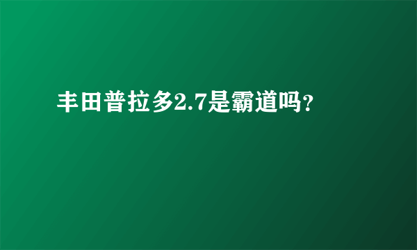 丰田普拉多2.7是霸道吗？