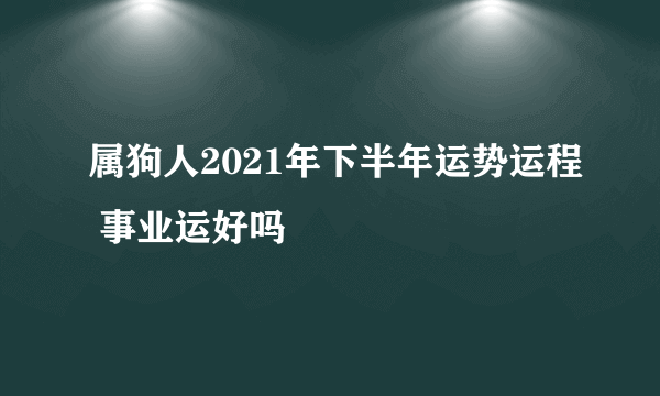 属狗人2021年下半年运势运程 事业运好吗