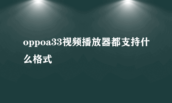 oppoa33视频播放器都支持什么格式