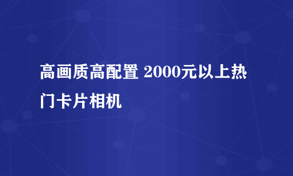 高画质高配置 2000元以上热门卡片相机