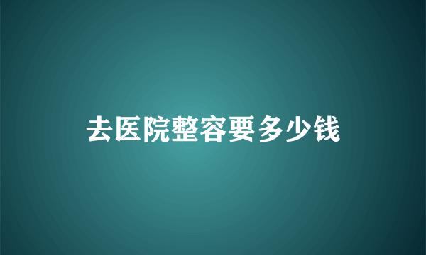 去医院整容要多少钱