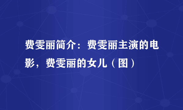 费雯丽简介：费雯丽主演的电影，费雯丽的女儿（图）