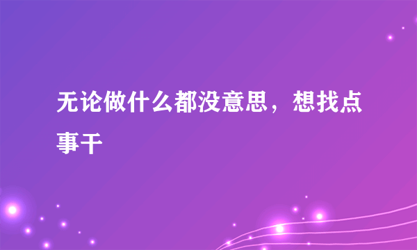 无论做什么都没意思，想找点事干