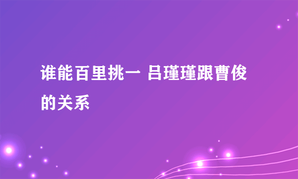 谁能百里挑一 吕瑾瑾跟曹俊的关系