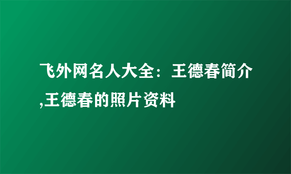 飞外网名人大全：王德春简介,王德春的照片资料