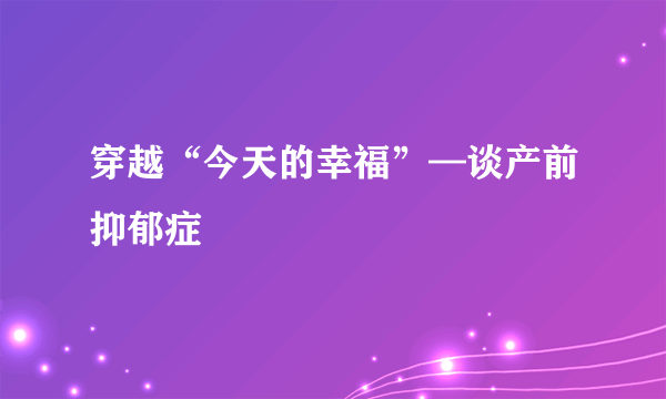 穿越“今天的幸福”—谈产前抑郁症