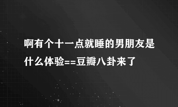 啊有个十一点就睡的男朋友是什么体验==豆瓣八卦来了