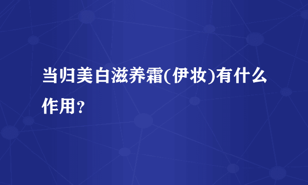 当归美白滋养霜(伊妆)有什么作用？