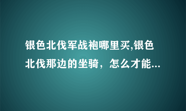 银色北伐军战袍哪里买,银色北伐那边的坐骑，怎么才能全部获得