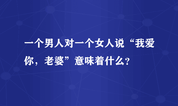 一个男人对一个女人说“我爱你，老婆”意味着什么？