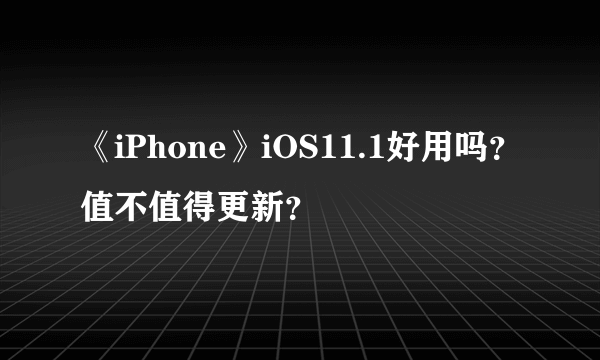 《iPhone》iOS11.1好用吗？值不值得更新？