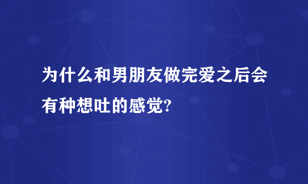 为什么和男朋友做完爱之后会有种想吐的感觉?