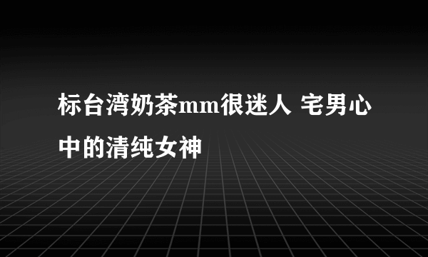 标台湾奶茶mm很迷人 宅男心中的清纯女神