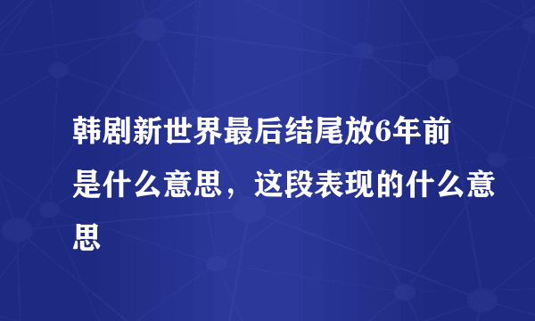 韩剧新世界最后结尾放6年前是什么意思，这段表现的什么意思