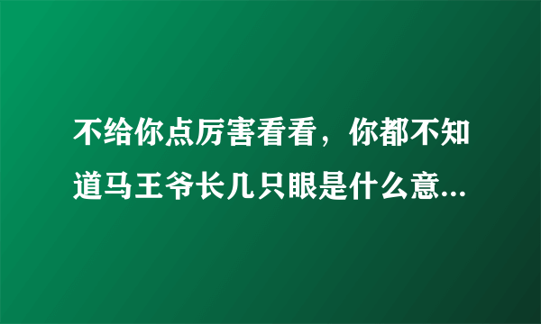 不给你点厉害看看，你都不知道马王爷长几只眼是什么意思，。跟马王爷长几只眼有关系吗？