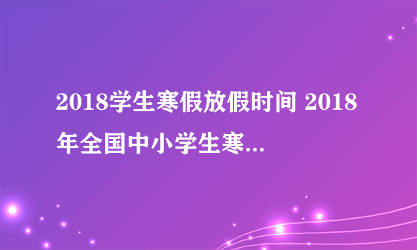 2018学生寒假放假时间 2018年全国中小学生寒假放假安排