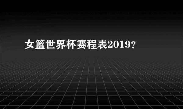 女篮世界杯赛程表2019？