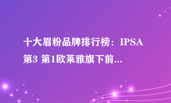 十大眉粉品牌排行榜：IPSA第3 第1欧莱雅旗下前卫化妆品牌