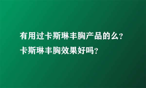 有用过卡斯琳丰胸产品的么？卡斯琳丰胸效果好吗？